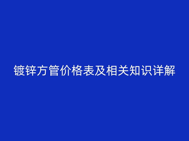 鍍鋅方管價格表及相關知識詳解