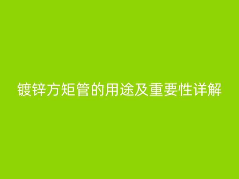 鍍鋅方矩管的用途及重要性詳解