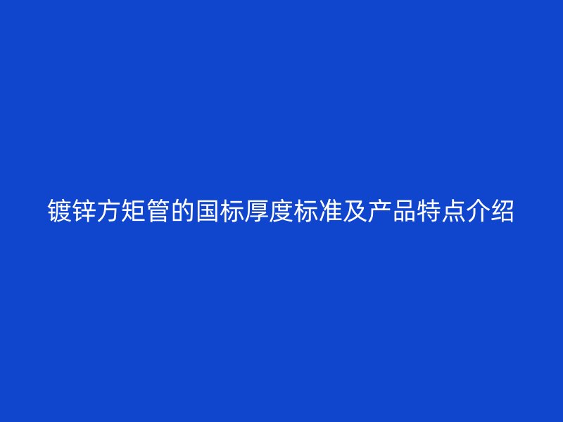 鍍鋅方矩管的國(guó)標(biāo)厚度標(biāo)準(zhǔn)及產(chǎn)品特點(diǎn)介紹