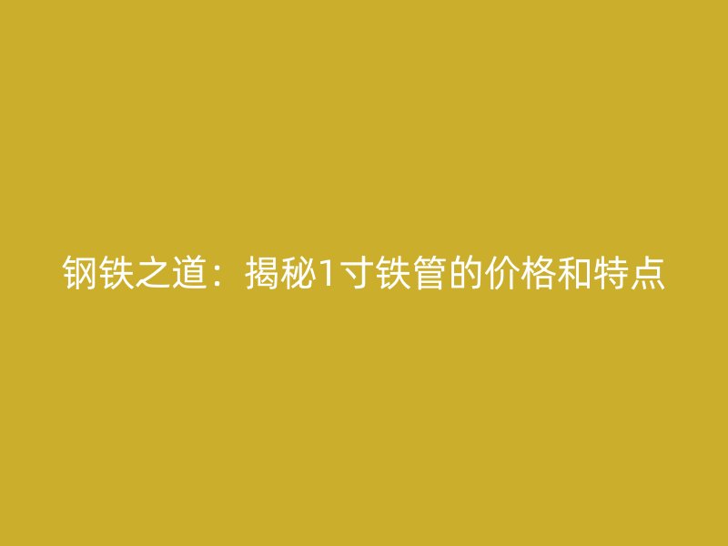 鋼鐵之道：揭秘1寸鐵管的價(jià)格和特點(diǎn)
