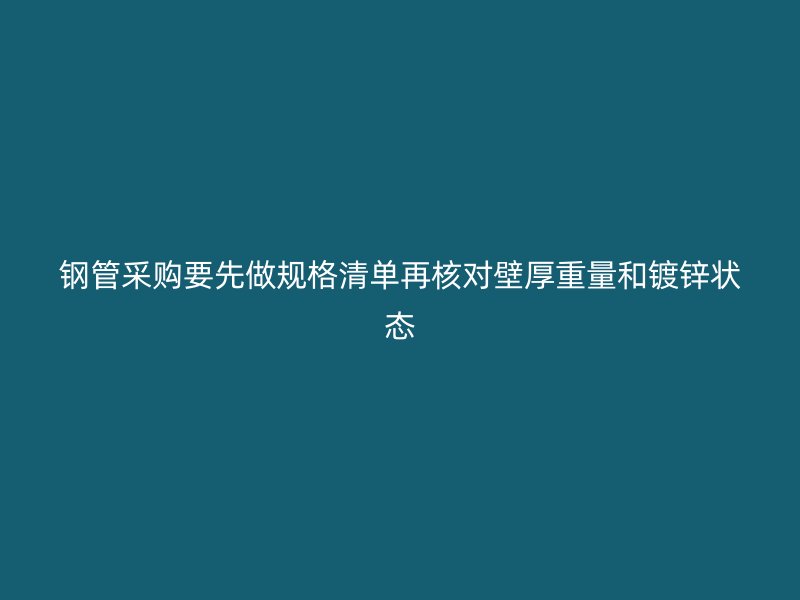鋼管采購要先做規(guī)格清單再核對壁厚重量和鍍鋅狀態(tài)