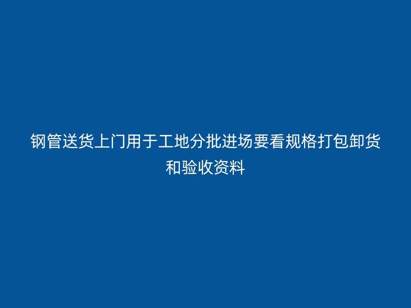 鋼管送貨上門用于工地分批進場要看規格打包卸貨和驗收資料