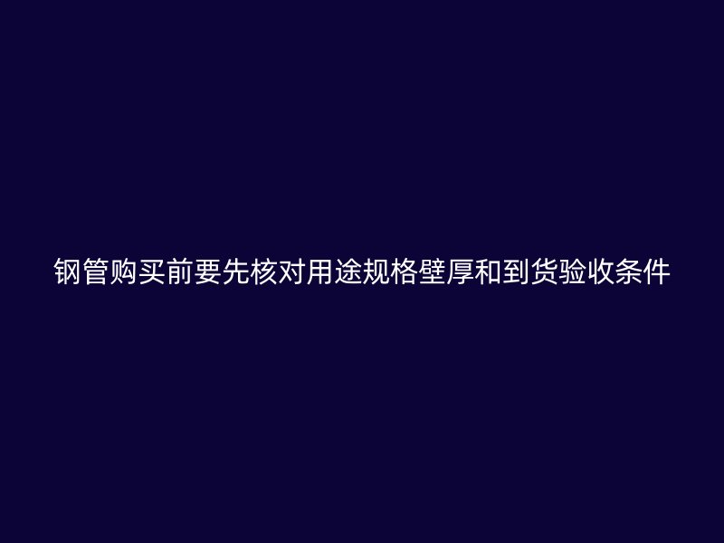 鋼管購買前要先核對用途規格壁厚和到貨驗收條件