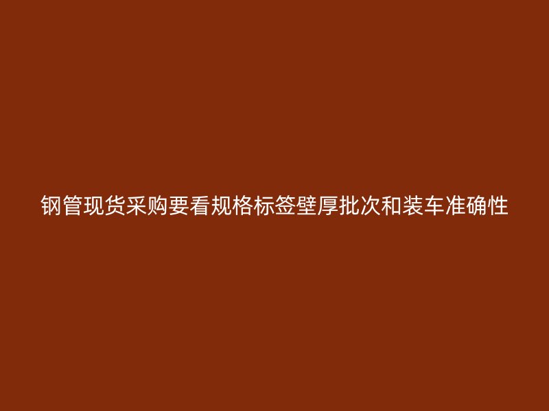 鋼管現(xiàn)貨采購要看規(guī)格標(biāo)簽壁厚批次和裝車準(zhǔn)確性