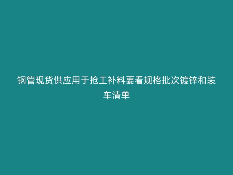 鋼管現(xiàn)貨供應(yīng)用于搶工補(bǔ)料要看規(guī)格批次鍍鋅和裝車清單
