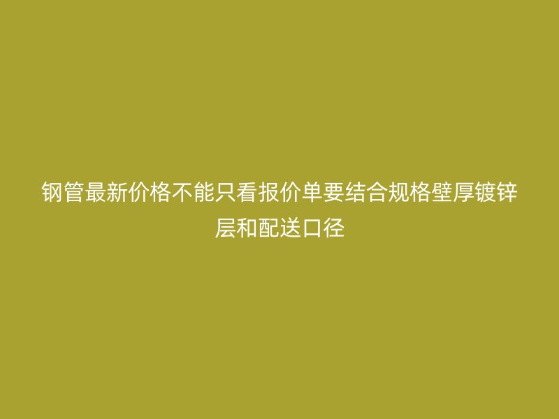 鋼管最新價格不能只看報價單要結合規格壁厚鍍鋅層和配送口徑