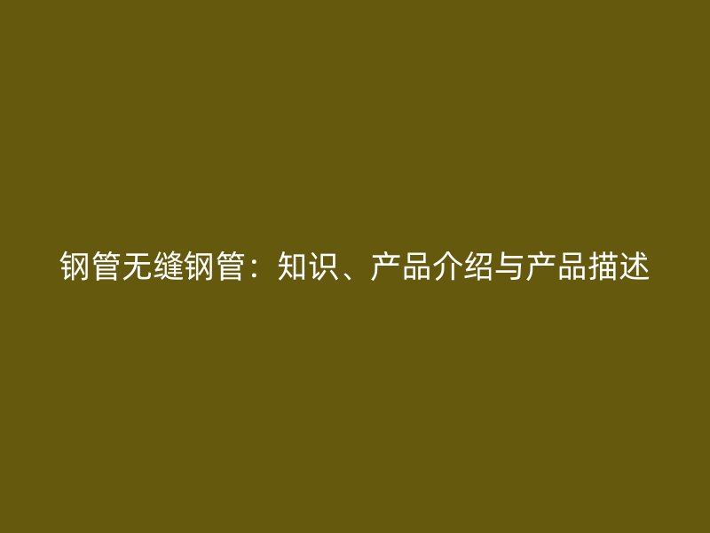 鋼管無縫鋼管:知識、產(chǎn)品介紹與產(chǎn)品描述