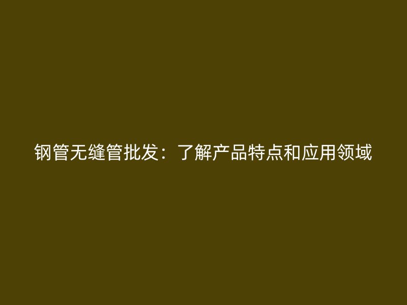 鋼管無縫管批發：了解產品特點和應用領域
