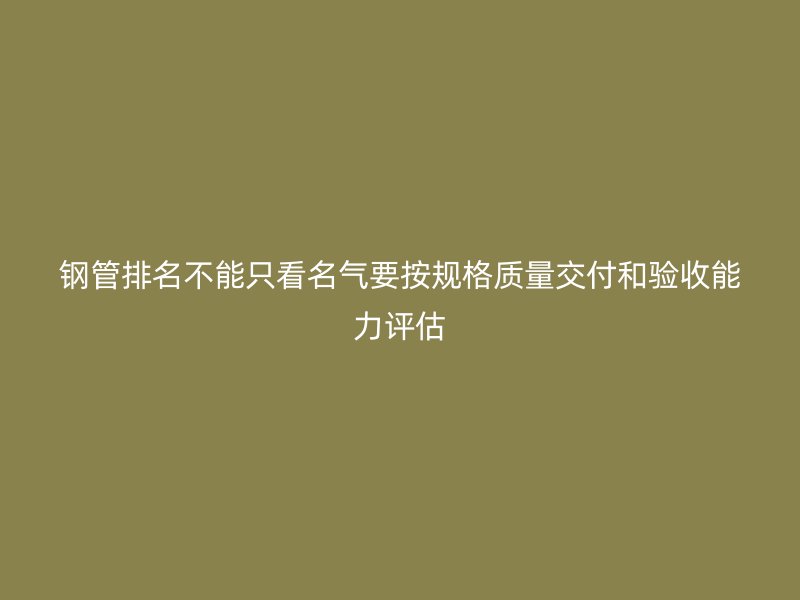 鋼管排名不能只看名氣要按規格質量交付和驗收能力評估