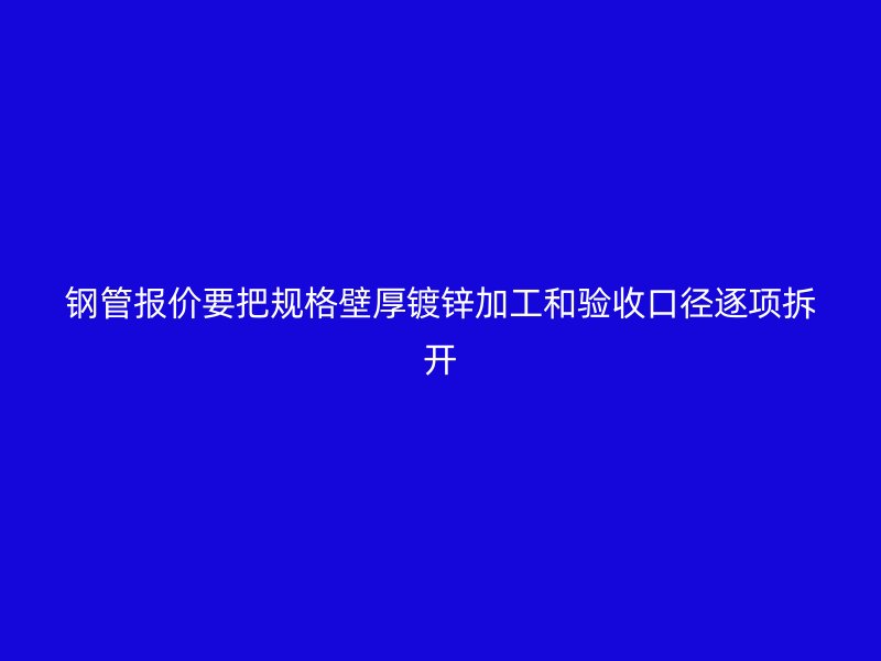 鋼管報價要把規格壁厚鍍鋅加工和驗收口徑逐項拆開
