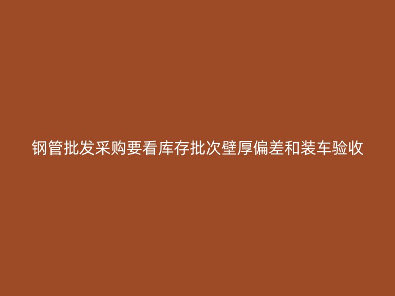 鋼管批發采購要看庫存批次壁厚偏差和裝車驗收