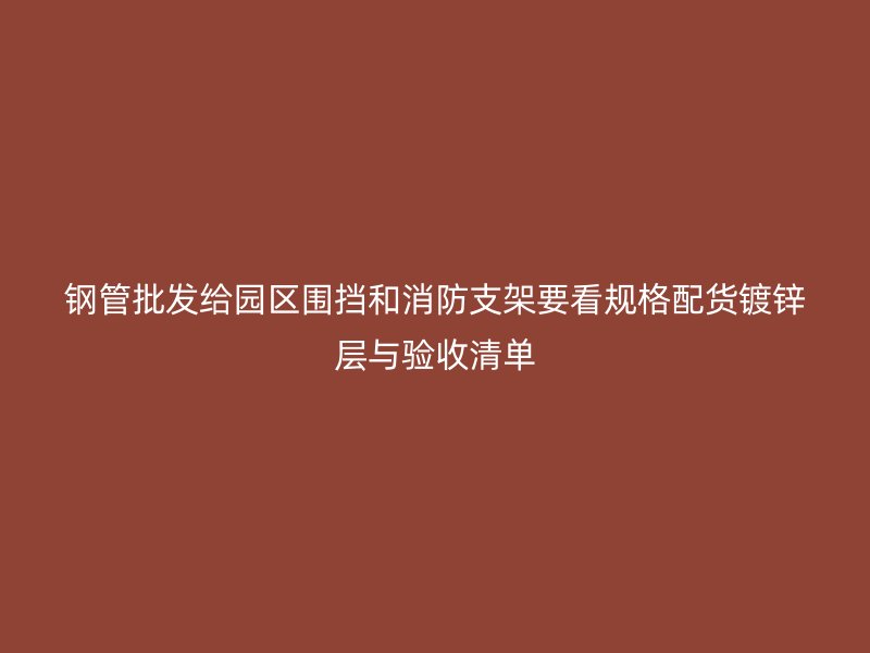 鋼管批發(fā)給園區(qū)圍擋和消防支架要看規(guī)格配貨鍍鋅層與驗收清單