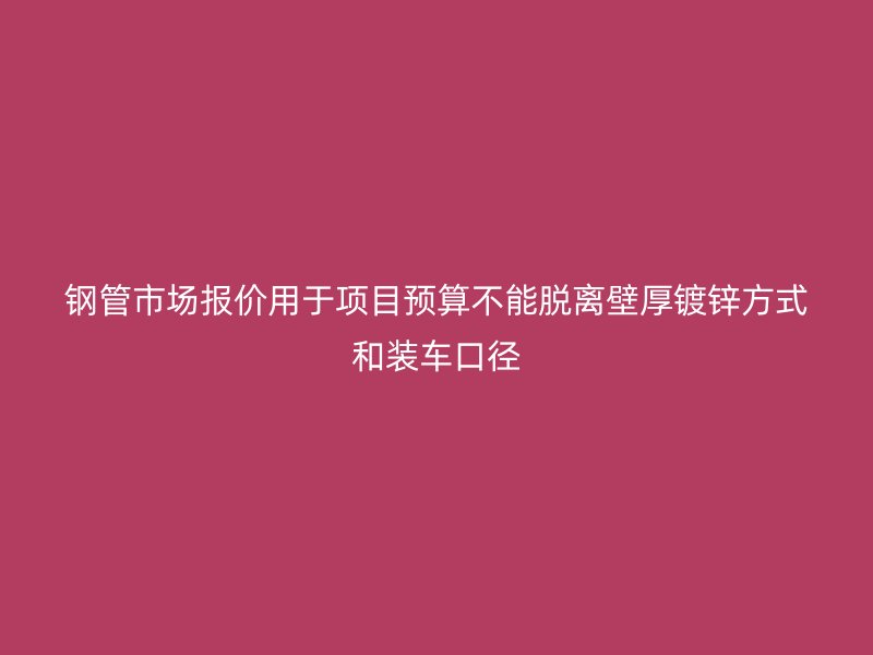 鋼管市場報價用于項目預算不能脫離壁厚鍍鋅方式和裝車口徑
