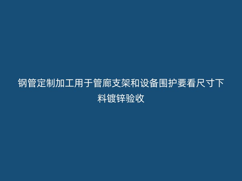 鋼管定制加工用于管廊支架和設備圍護要看尺寸下料鍍鋅驗收