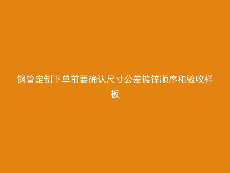 鋼管定制下單前要確認尺寸公差鍍鋅順序和驗收樣板
