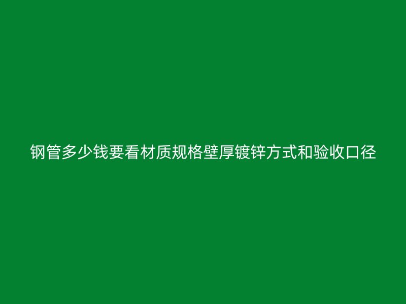 鋼管多少錢要看材質(zhì)規(guī)格壁厚鍍鋅方式和驗(yàn)收口徑