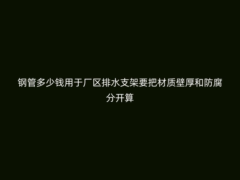 鋼管多少錢用于廠區排水支架要把材質壁厚和防腐分開算