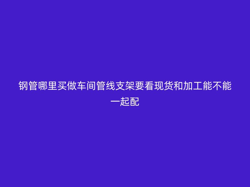 鋼管哪里買做車間管線支架要看現(xiàn)貨和加工能不能一起配