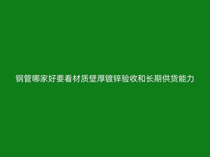 鋼管哪家好要看材質壁厚鍍鋅驗收和長期供貨能力