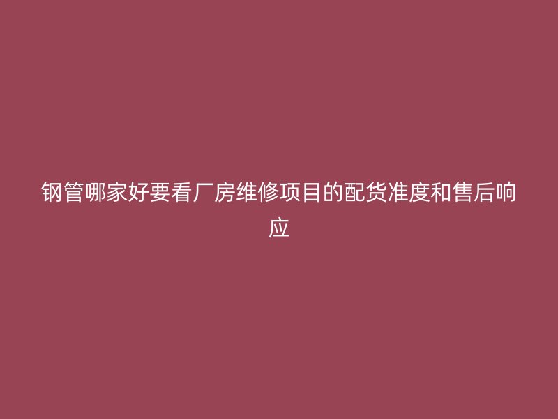 鋼管哪家好要看廠房維修項目的配貨準度和售后響應
