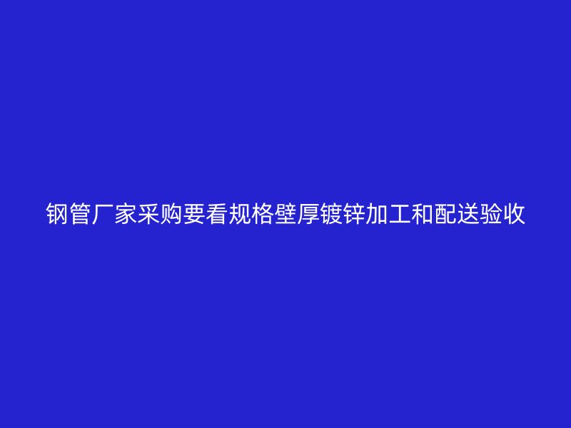鋼管廠家采購要看規格壁厚鍍鋅加工和配送驗收