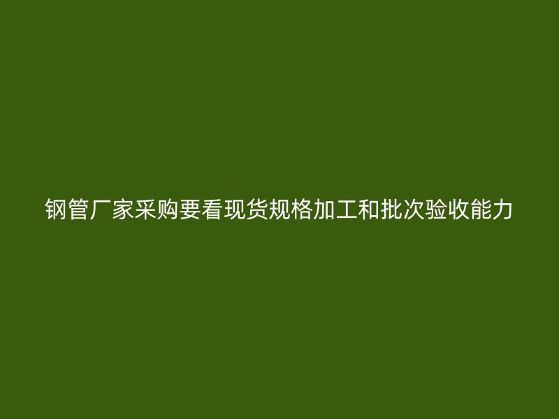 鋼管廠家采購(gòu)要看現(xiàn)貨規(guī)格加工和批次驗(yàn)收能力