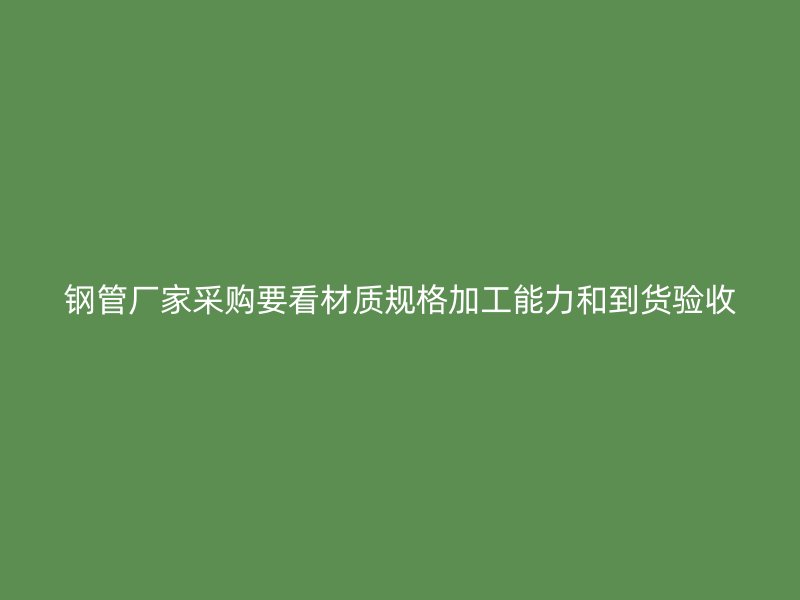 鋼管廠家采購要看材質規格加工能力和到貨驗收
