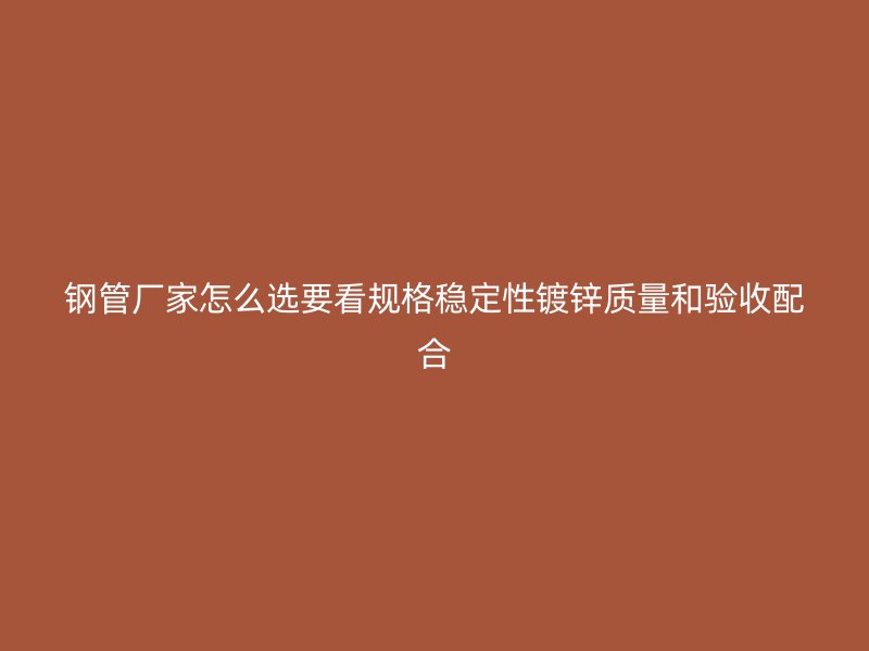 鋼管廠家怎么選要看規格穩定性鍍鋅質量和驗收配合