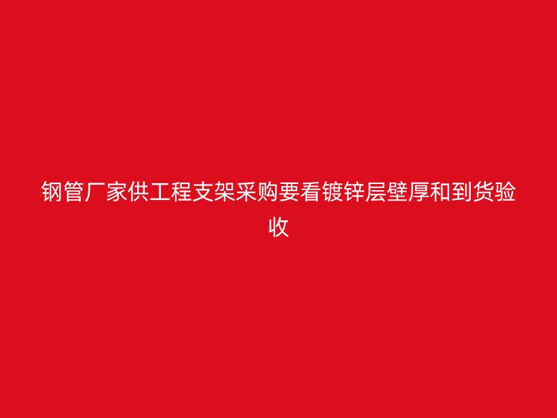 鋼管廠家供工程支架采購要看鍍鋅層壁厚和到貨驗收