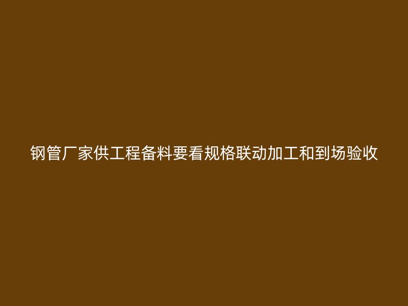 鋼管廠家供工程備料要看規格聯動加工和到場驗收