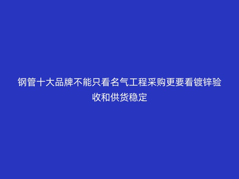 鋼管十大品牌不能只看名氣工程采購(gòu)更要看鍍鋅驗(yàn)收和供貨穩(wěn)定