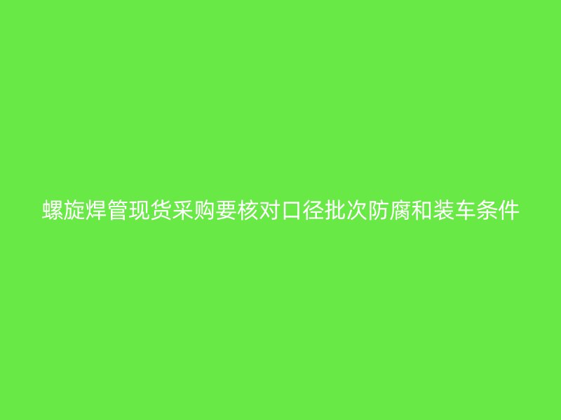 螺旋焊管現貨采購要核對口徑批次防腐和裝車條件