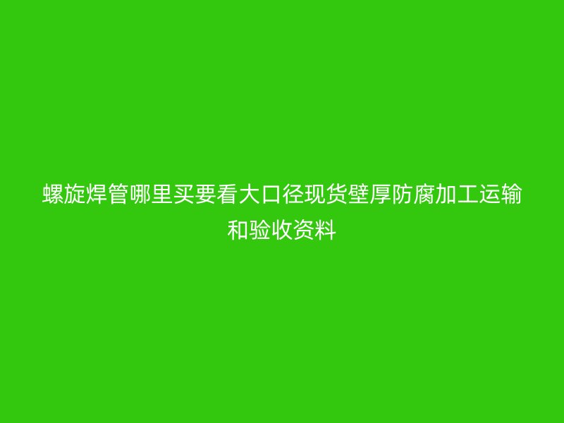 螺旋焊管哪里買要看大口徑現貨壁厚防腐加工運輸和驗收資料