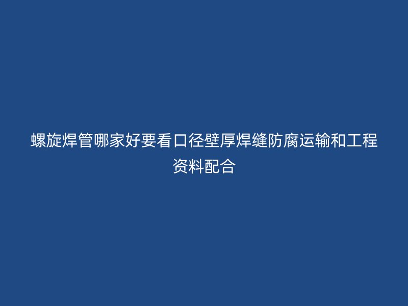 螺旋焊管哪家好要看口徑壁厚焊縫防腐運輸和工程資料配合
