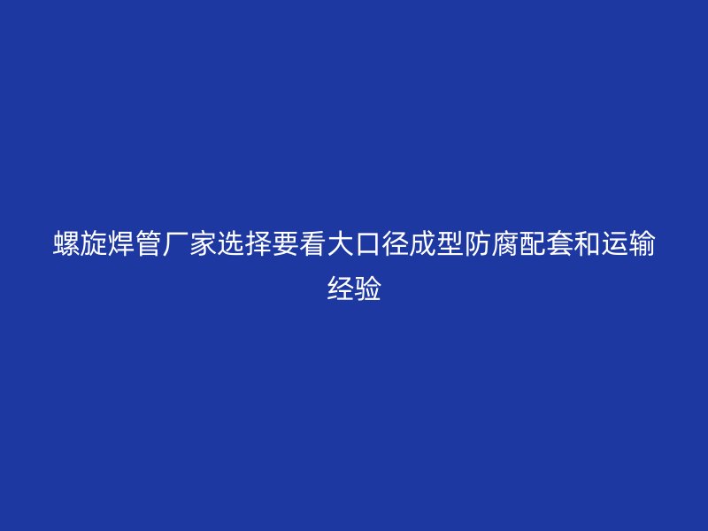 螺旋焊管廠家選擇要看大口徑成型防腐配套和運輸經(jīng)驗