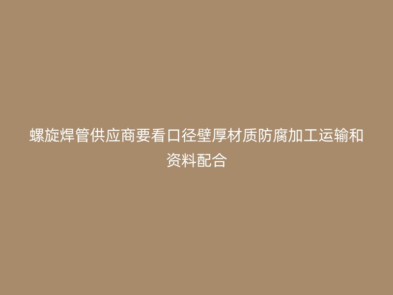 螺旋焊管供應商要看口徑壁厚材質防腐加工運輸和資料配合