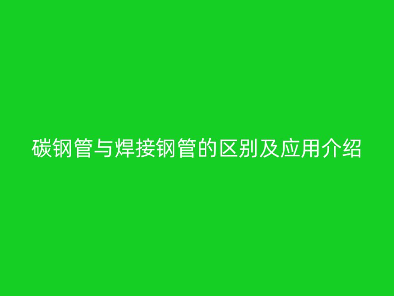 碳鋼管與焊接鋼管的區別及應用介紹
