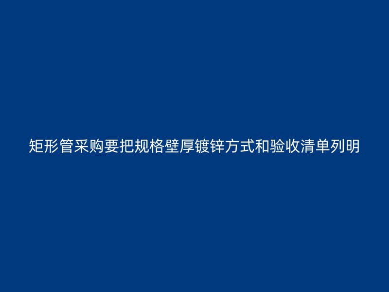 矩形管采購要把規格壁厚鍍鋅方式和驗收清單列明