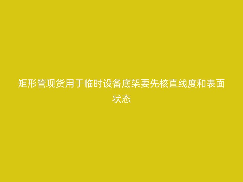 矩形管現貨用于臨時設備底架要先核直線度和表面狀態