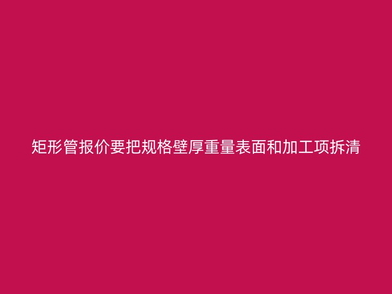 矩形管報價要把規格壁厚重量表面和加工項拆清