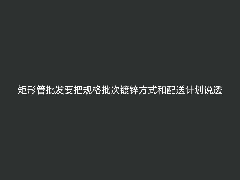 矩形管批發要把規格批次鍍鋅方式和配送計劃說透