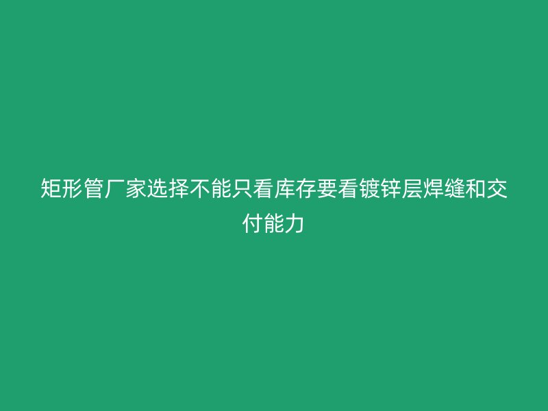 矩形管廠家選擇不能只看庫存要看鍍鋅層焊縫和交付能力