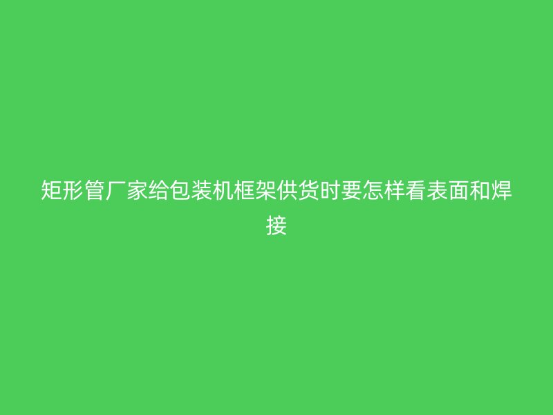 矩形管廠家給包裝機框架供貨時要怎樣看表面和焊接