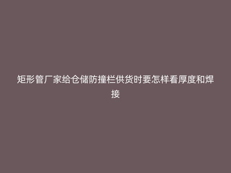 矩形管廠家給倉儲防撞欄供貨時(shí)要怎樣看厚度和焊接