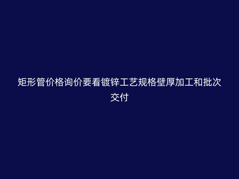 矩形管價格詢價要看鍍鋅工藝規格壁厚加工和批次交付