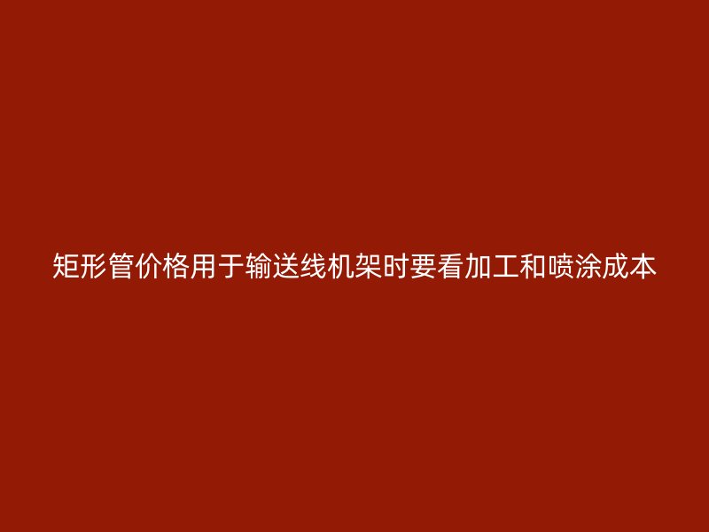 矩形管價格用于輸送線機架時要看加工和噴涂成本
