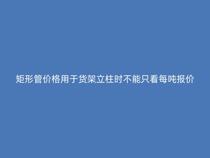 矩形管價格用于貨架立柱時不能只看每噸報價