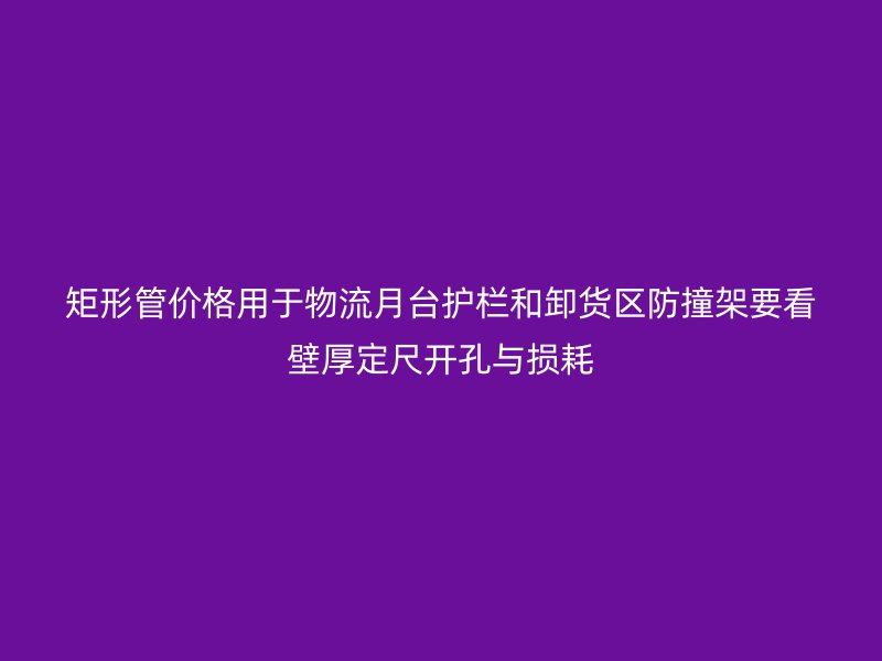 矩形管價格用于物流月臺護欄和卸貨區防撞架要看壁厚定尺開孔與損耗