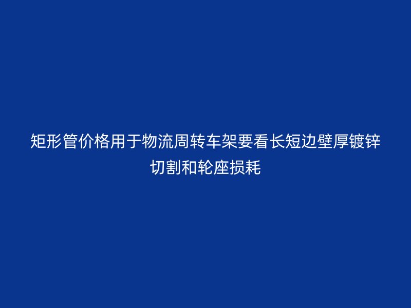 矩形管價格用于物流周轉(zhuǎn)車架要看長短邊壁厚鍍鋅切割和輪座損耗