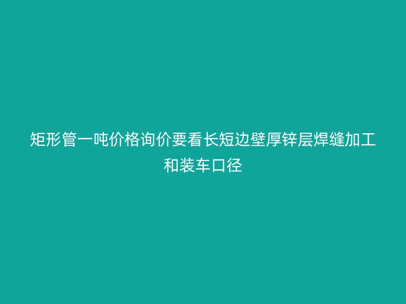 矩形管一噸價格詢價要看長短邊壁厚鋅層焊縫加工和裝車口徑